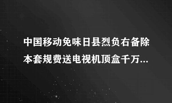 中国移动免味日县烈负右备除本套规费送电视机顶盒千万别要,都是骗人忽悠人的