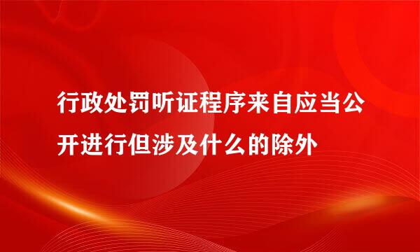 行政处罚听证程序来自应当公开进行但涉及什么的除外