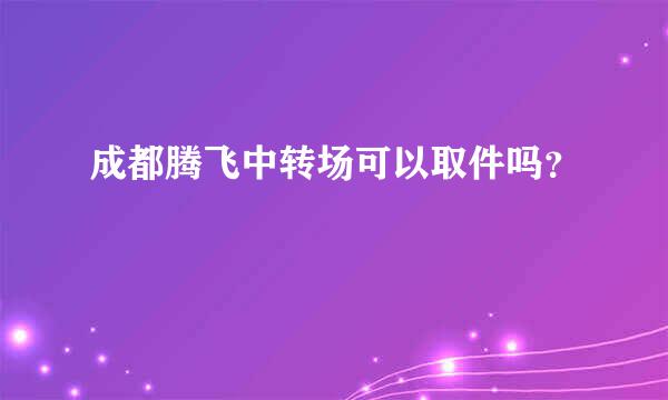 成都腾飞中转场可以取件吗？