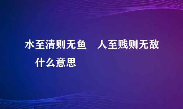 水至清则无鱼 人至贱则无敌 什么意思