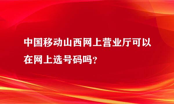 中国移动山西网上营业厅可以在网上选号码吗？