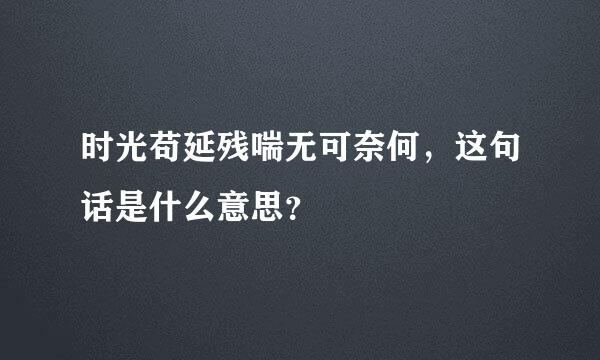 时光苟延残喘无可奈何，这句话是什么意思？