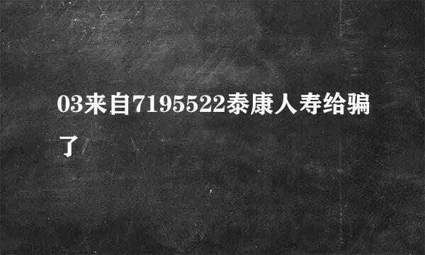 03来自7195522泰康人寿给骗了