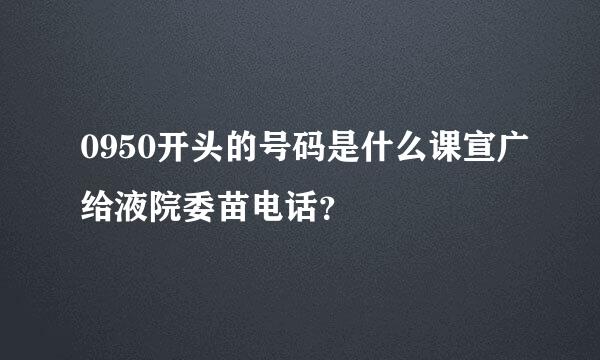 0950开头的号码是什么课宣广给液院委苗电话？