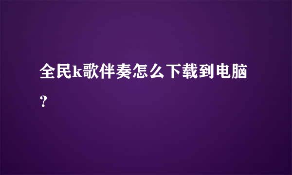 全民k歌伴奏怎么下载到电脑？