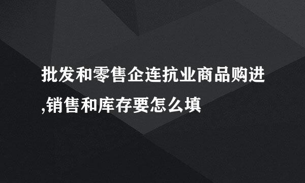 批发和零售企连抗业商品购进,销售和库存要怎么填