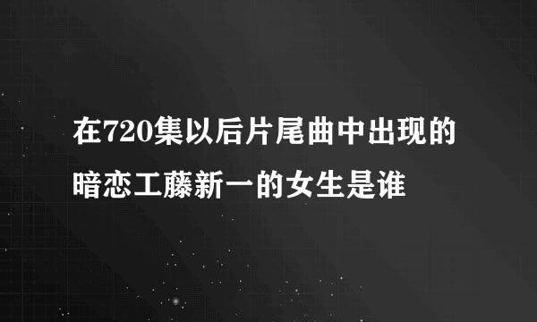 在720集以后片尾曲中出现的暗恋工藤新一的女生是谁