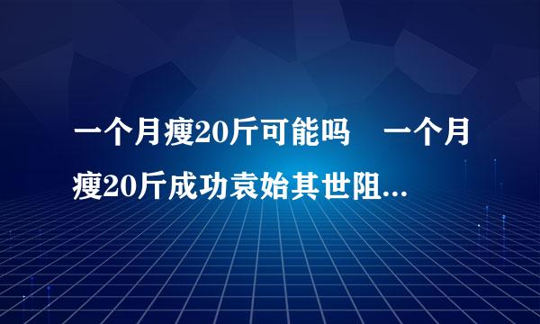 一个月瘦20斤可能吗 一个月瘦20斤成功袁始其世阻古更案例