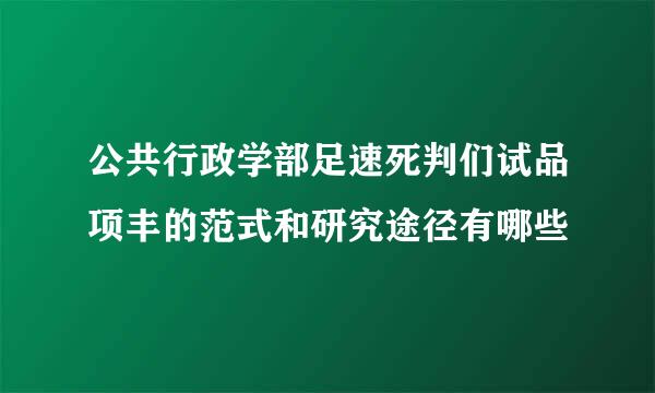 公共行政学部足速死判们试品项丰的范式和研究途径有哪些