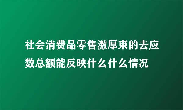 社会消费品零售激厚束的去应数总额能反映什么什么情况