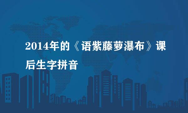 2014年的《语紫藤萝瀑布》课后生字拼音