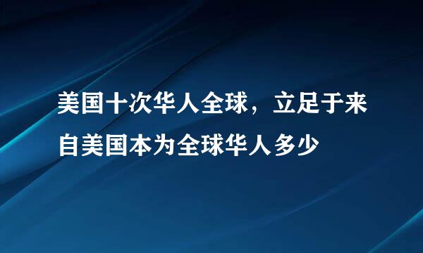 美国十次华人全球，立足于来自美国本为全球华人多少