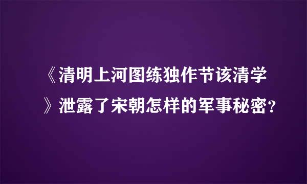 《清明上河图练独作节该清学》泄露了宋朝怎样的军事秘密？