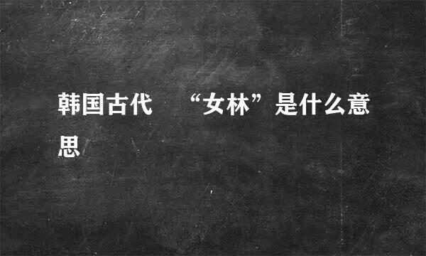 韩国古代 “女林”是什么意思