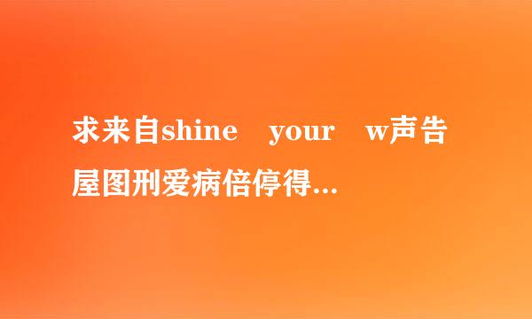 求来自shine your w声告屋图刑爱病倍停得持ay的歌词