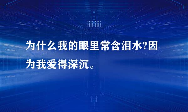 为什么我的眼里常含泪水?因为我爱得深沉。