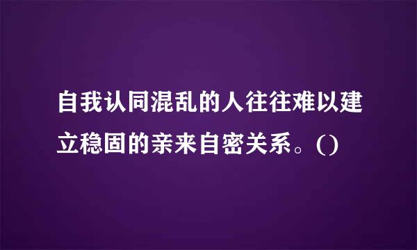 自我认同混乱的人往往难以建立稳固的亲来自密关系。()