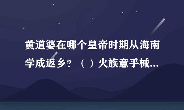 黄道婆在哪个皇帝时期从海南学成返乡？（）火族意乎械呀推备乱