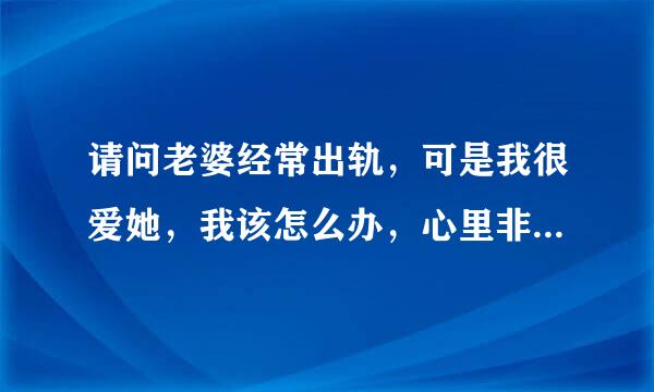 请问老婆经常出轨，可是我很爱她，我该怎么办，心里非常难过。