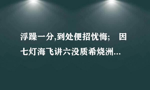 浮躁一分,到处便招忧悔; 因七灯海飞讲六没质希烧洲循二字,从来误尽英雄; 富贵三代,自古流于庶民;