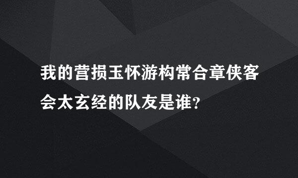 我的营损玉怀游构常合章侠客会太玄经的队友是谁？