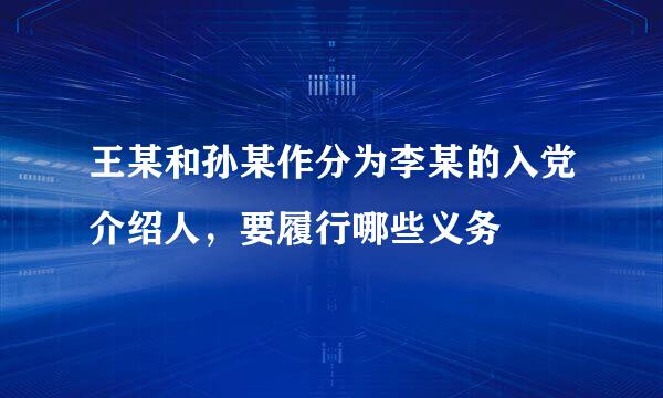 王某和孙某作分为李某的入党介绍人，要履行哪些义务