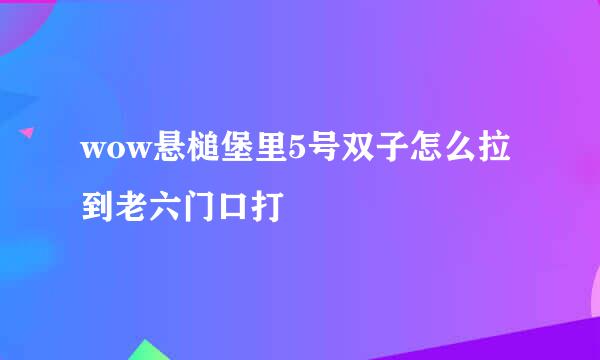 wow悬槌堡里5号双子怎么拉到老六门口打