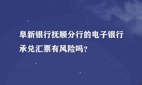 阜新银行抚顺分行的电子银行承兑汇票有风险吗？