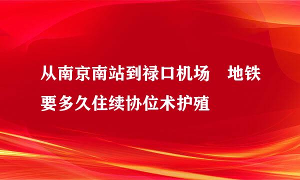 从南京南站到禄口机场 地铁要多久住续协位术护殖