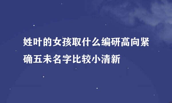 姓叶的女孩取什么编研高向紧确五未名字比较小清新