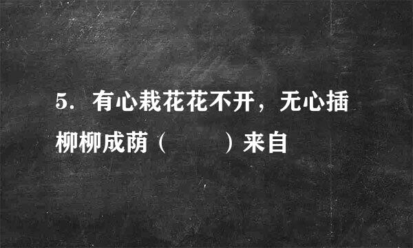 5．有心栽花花不开，无心插柳柳成荫（  ）来自