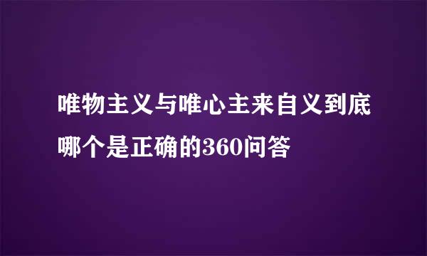 唯物主义与唯心主来自义到底哪个是正确的360问答