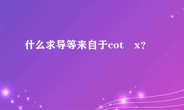 什么求导等来自于cot x？