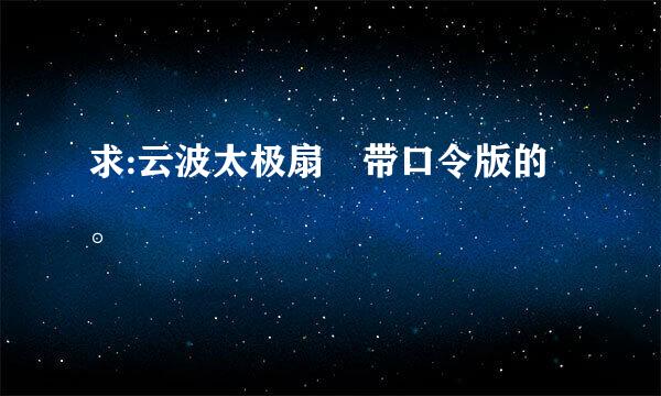 求:云波太极扇 带口令版的。