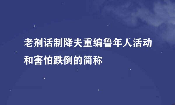 老剂话制降夫重编鲁年人活动和害怕跌倒的简称