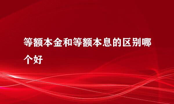 等额本金和等额本息的区别哪个好