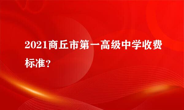 2021商丘市第一高级中学收费标准？