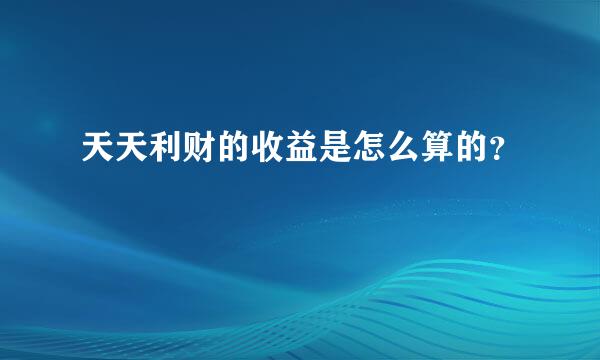 天天利财的收益是怎么算的？