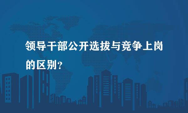 领导干部公开选拔与竞争上岗的区别？