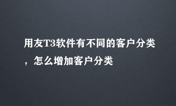 用友T3软件有不同的客户分类，怎么增加客户分类