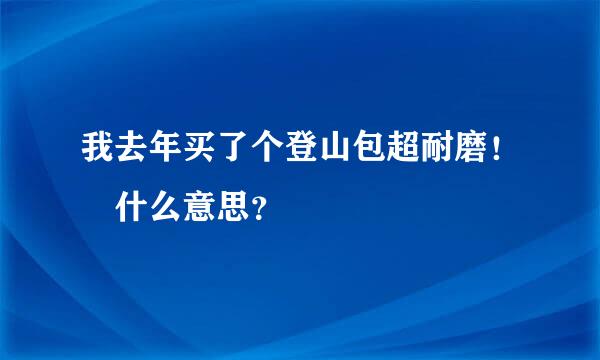 我去年买了个登山包超耐磨！ 什么意思？