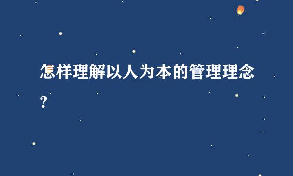 怎样理解以人为本的管理理念？