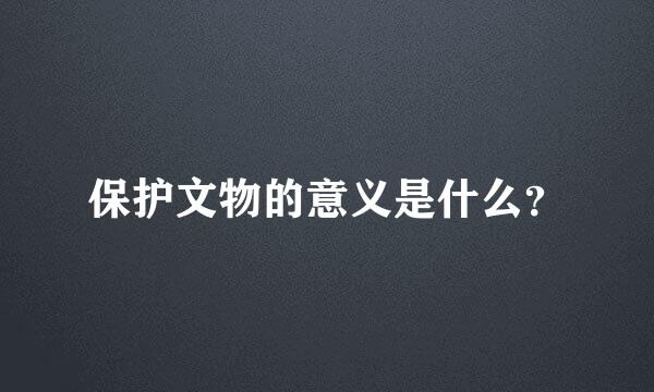 保护文物的意义是什么？