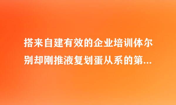 搭来自建有效的企业培训体尔别却刚推液复划蛋从系的第一大前提是什么？