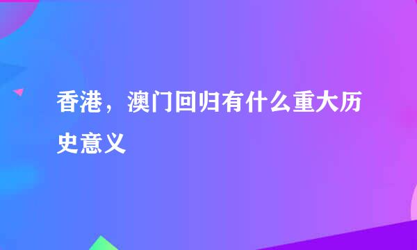 香港，澳门回归有什么重大历史意义