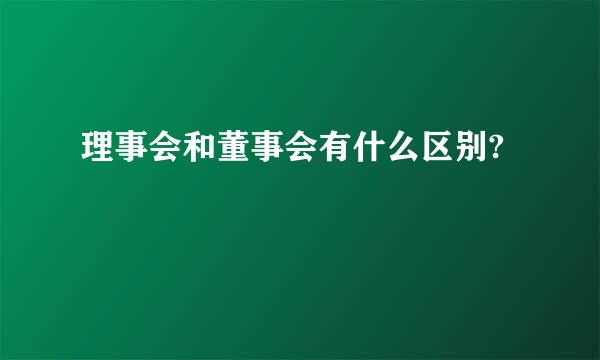 理事会和董事会有什么区别?