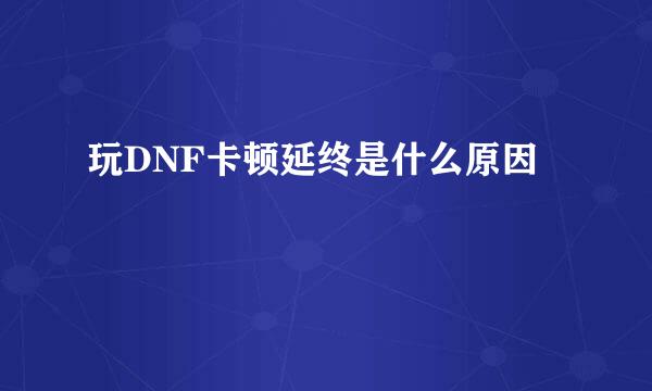 玩DNF卡顿延终是什么原因