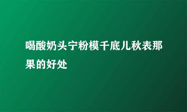 喝酸奶头宁粉模千底儿秋表那果的好处