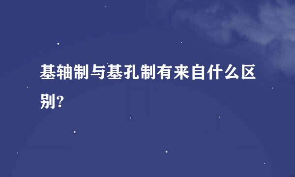 基轴制与基孔制有来自什么区别?