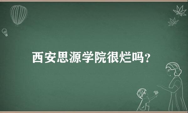 西安思源学院很烂吗？